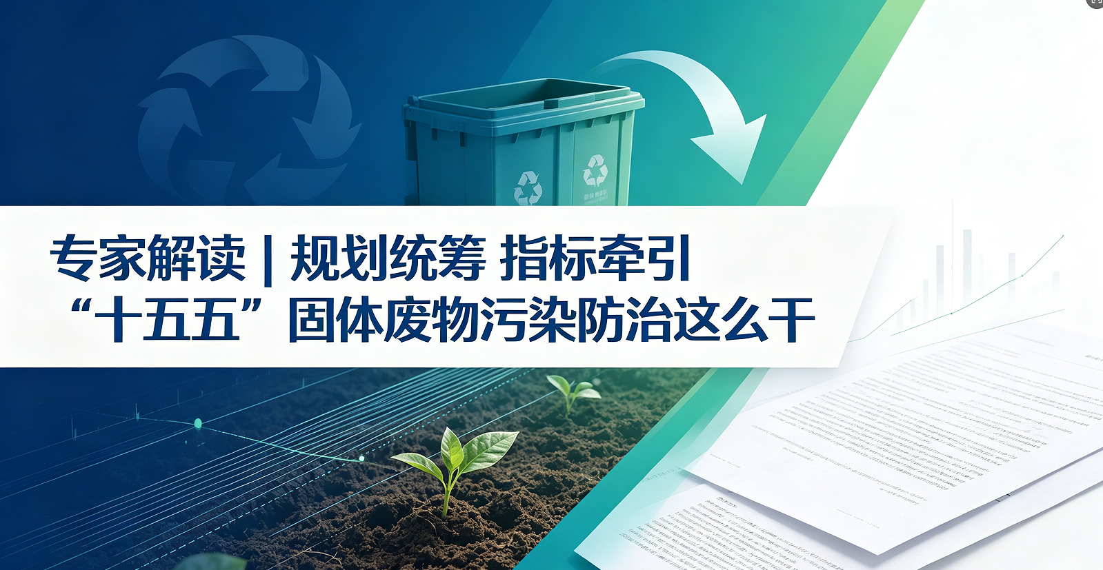 专家解读 | 规划统筹 指标牵引 “十五五”固体废物污染防治这么干 专家解读 | 规划统筹 指标牵引 “十五五”固体废物污染防治这么干